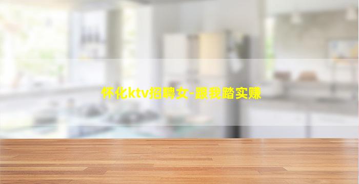 怀化ktv招聘女-跟我踏实赚